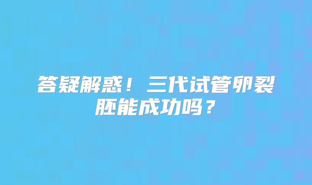 答疑解惑！三代试管卵裂胚能成功吗？