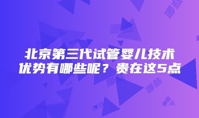 北京第三代试管婴儿技术优势有哪些呢？贵在这5点
