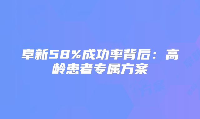 阜新58%成功率背后：高龄患者专属方案