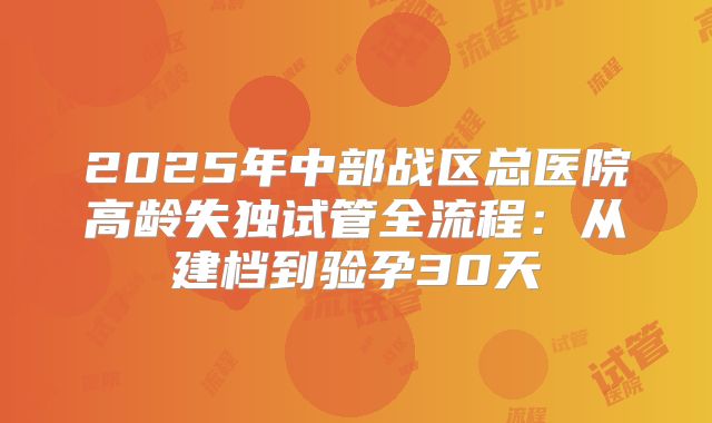 2025年中部战区总医院高龄失独试管全流程：从建档到验孕30天