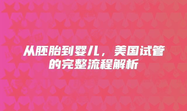 从胚胎到婴儿,美国试管的完整流程解析