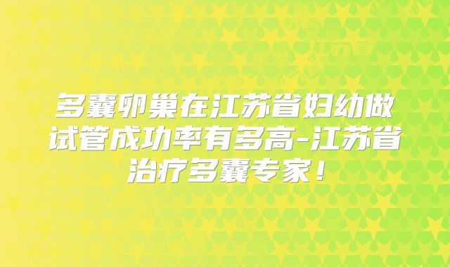 多囊卵巢在江苏省妇幼做试管成功率有多高-江苏省治疗多囊专家！