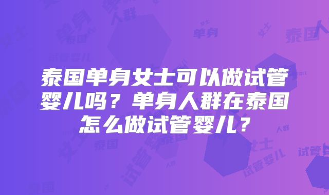 泰国单身女士可以做试管婴儿吗?单身人群在泰国怎么做试管婴儿?