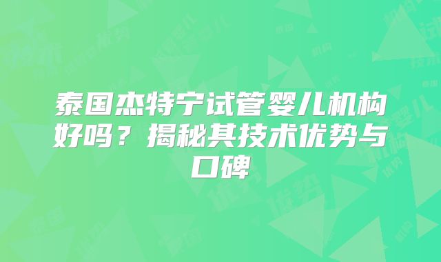 泰国杰特宁试管婴儿机构好吗？揭秘其技术优势与口碑
