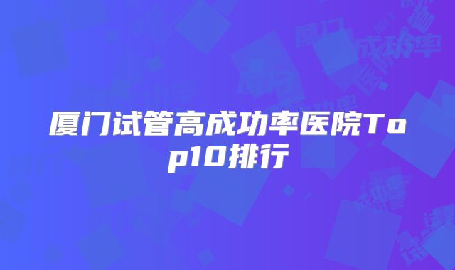 厦门试管高成功率医院Top10排行
