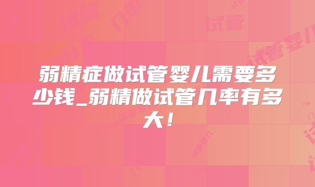 弱精症做试管婴儿需要多少钱_弱精做试管几率有多大！