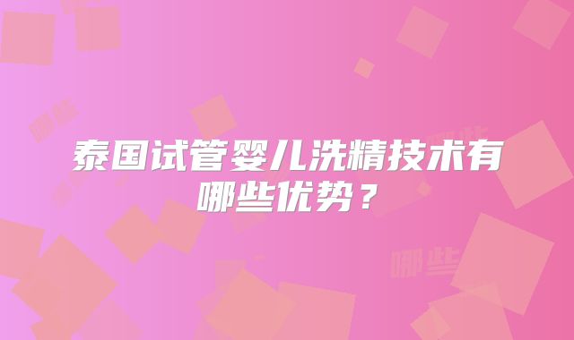 泰国试管婴儿洗精技术有哪些优势？