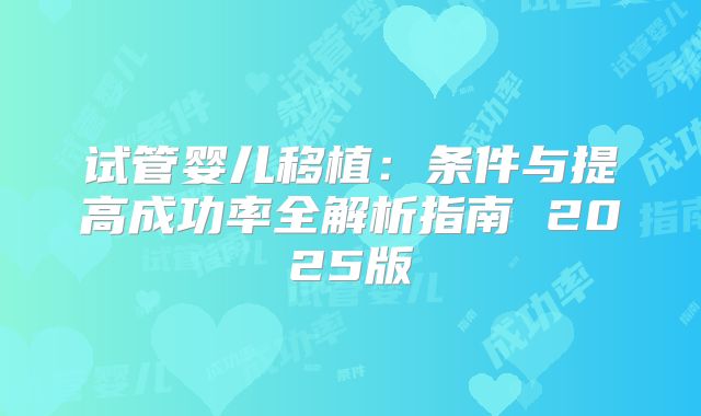 试管婴儿移植：条件与提高成功率全解析指南 2025版