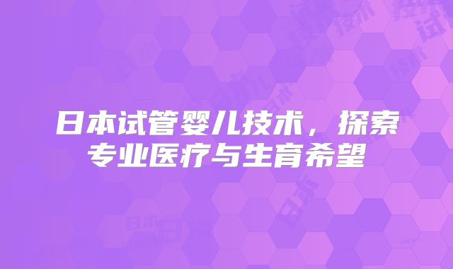 日本试管婴儿技术，探索专业医疗与生育希望
