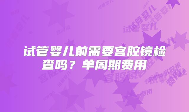 试管婴儿前需要宫腔镜检查吗？单周期费用