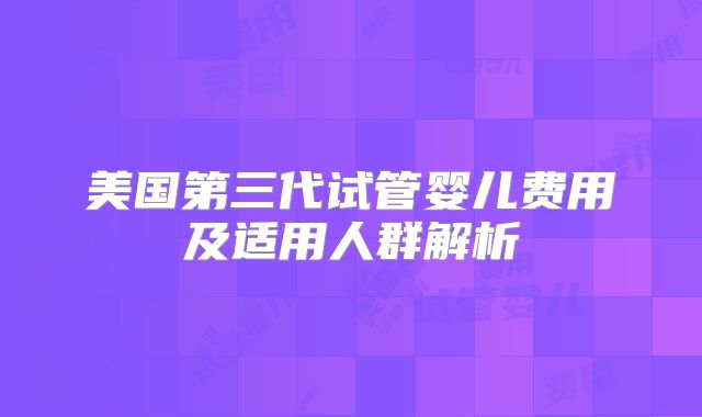 美国第三代试管婴儿费用及适用人群解析