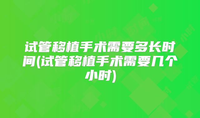 试管移植手术需要多长时间(试管移植手术需要几个小时)