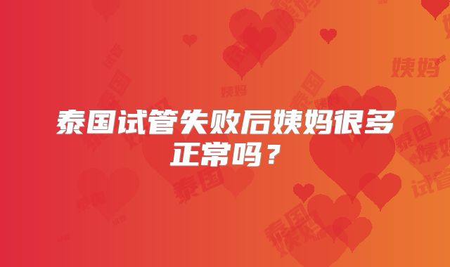 泰国试管失败后姨妈很多正常吗？