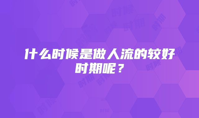 什么时候是做人流的较好时期呢？