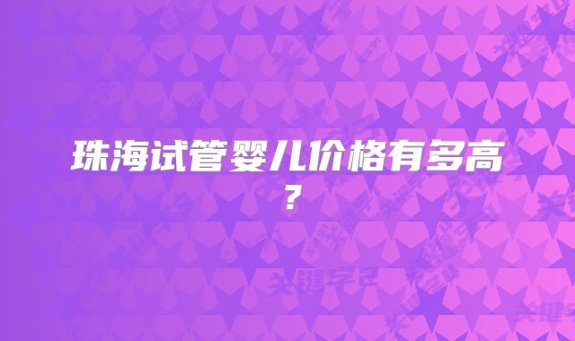 珠海试管婴儿价格有多高？