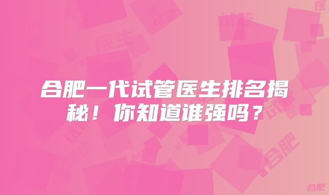 合肥一代试管医生排名揭秘!你知道谁强吗?