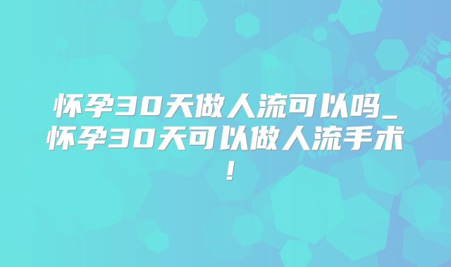 怀孕30天做人流可以吗_怀孕30天可以做人流手术!