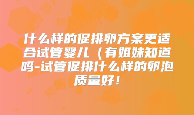 什么样的促排卵方案更适合试管婴儿(有姐妹知道吗-试管促排什么样的卵泡质量好!