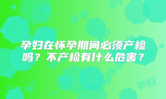 孕妇在怀孕期间必须产检吗？不产检有什么危害？