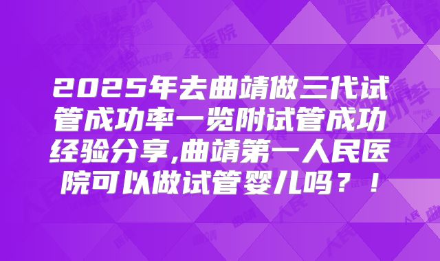 2025年去曲靖做三代试管成功率一览附试管成功经验分享,曲靖第一人民医院可以做试管婴儿吗?!