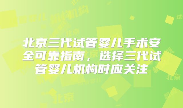 北京三代试管婴儿手术安全可靠指南，选择三代试管婴儿机构时应关注