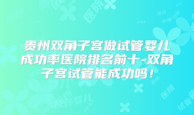 贵州双角子宫做试管婴儿成功率医院排名前十-双角子宫试管能成功吗！