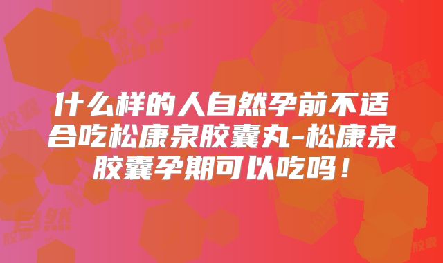 什么样的人自然孕前不适合吃松康泉胶囊丸-松康泉胶囊孕期可以吃吗!