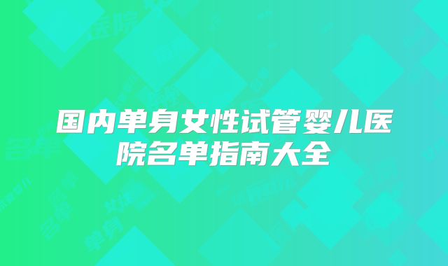 国内单身女性试管婴儿医院名单指南大全