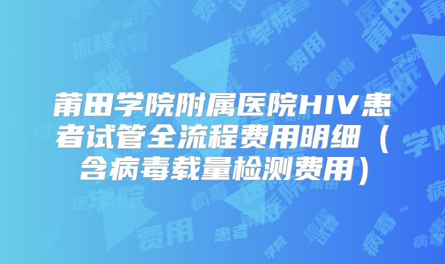 莆田学院附属医院HIV患者试管全流程费用明细（含病毒载量检测费用）