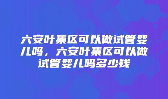 六安叶集区可以做试管婴儿吗，六安叶集区可以做试管婴儿吗多少钱