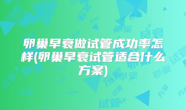 卵巢早衰做试管成功率怎样(卵巢早衰试管适合什么方案)