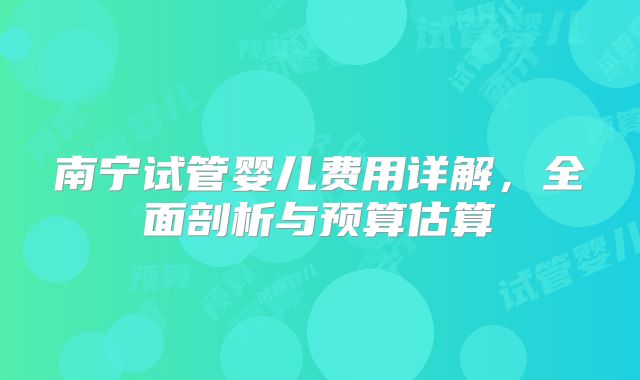 南宁试管婴儿费用详解，全面剖析与预算估算