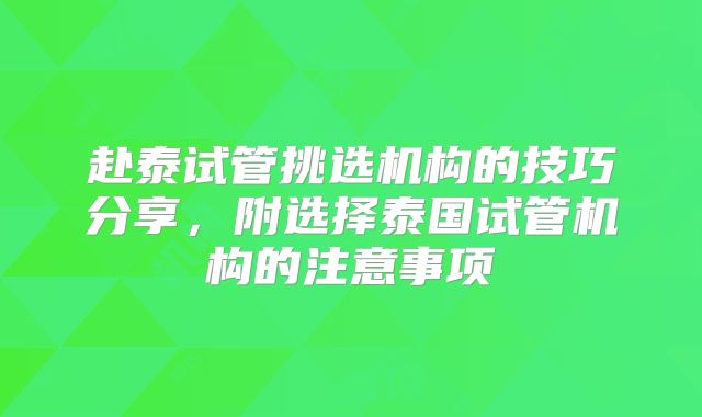 赴泰试管挑选机构的技巧分享,附选择泰国试管机构的注意事项