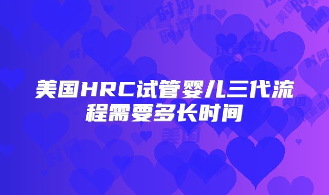 美国HRC试管婴儿三代流程需要多长时间