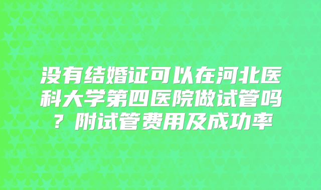 没有结婚证可以在河北医科大学第四医院做试管吗？附试管费用及成功率