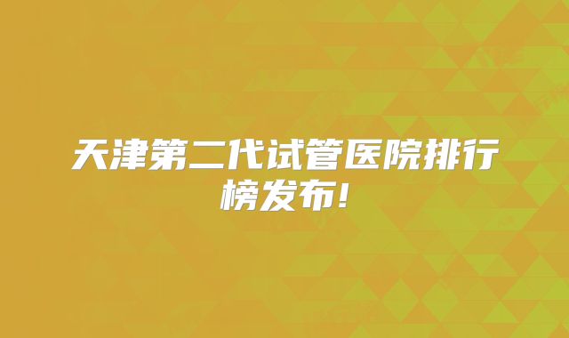 天津第二代试管医院排行榜发布!