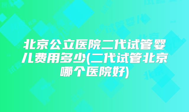 北京公立医院二代试管婴儿费用多少(二代试管北京哪个医院好)
