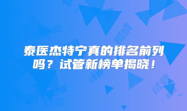 泰医杰特宁真的排名前列吗？试管新榜单揭晓！