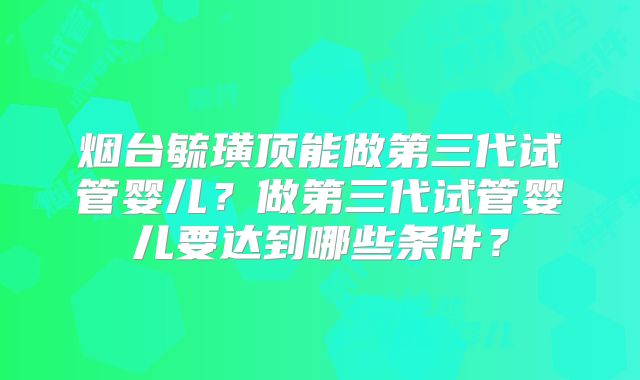 烟台毓璜顶能做第三代试管婴儿？做第三代试管婴儿要达到哪些条件？