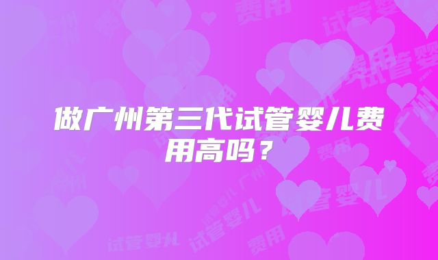 做广州第三代试管婴儿费用高吗？