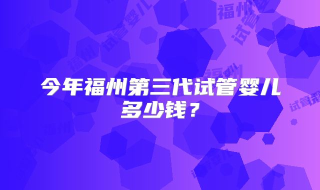 今年福州第三代试管婴儿多少钱?