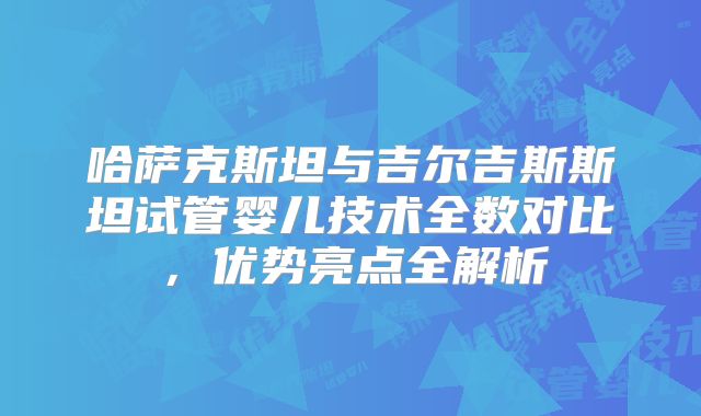 哈萨克斯坦与吉尔吉斯斯坦试管婴儿技术全数对比，优势亮点全解析