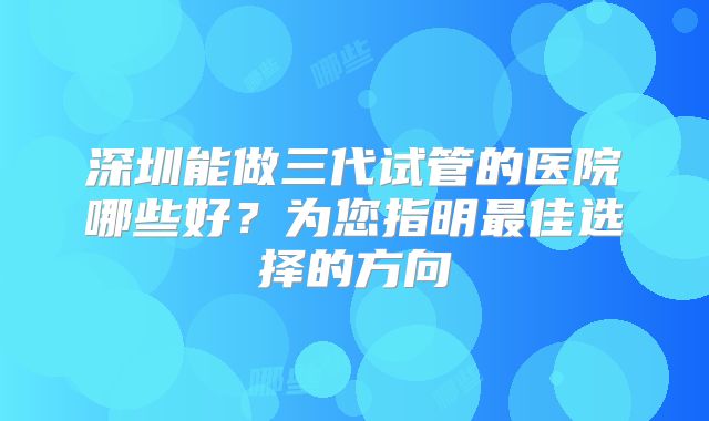 深圳能做三代试管的医院哪些好？为您指明最佳选择的方向