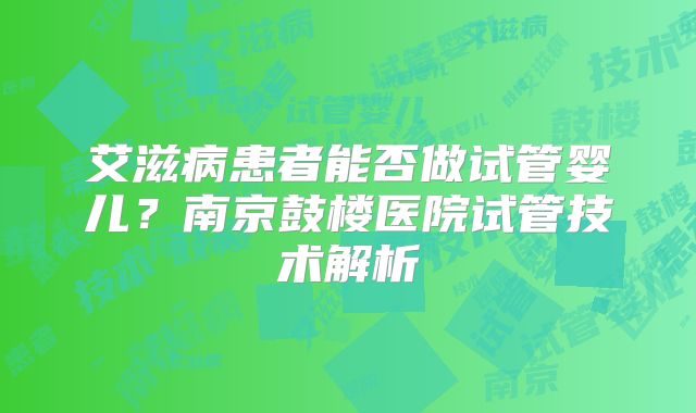 艾滋病患者能否做试管婴儿？南京鼓楼医院试管技术解析