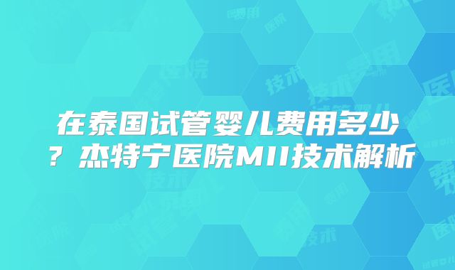 在泰国试管婴儿费用多少?杰特宁医院MII技术解析