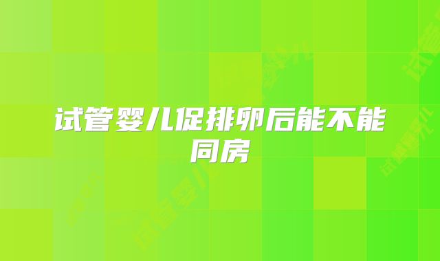 试管婴儿促排卵后能不能同房