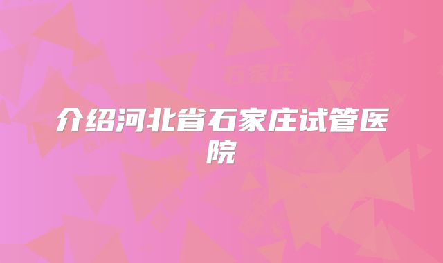 介绍河北省石家庄试管医院