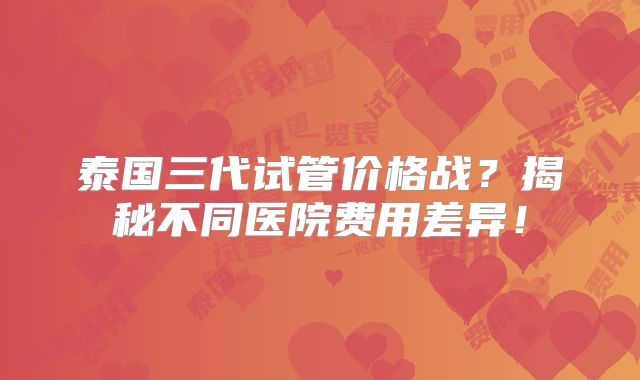 泰国三代试管价格战？揭秘不同医院费用差异！