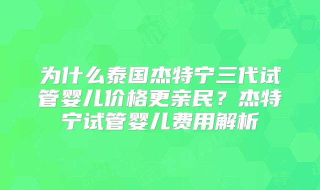 为什么泰国杰特宁三代试管婴儿价格更亲民？杰特宁试管婴儿费用解析