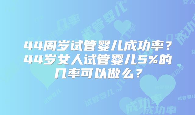 44周岁试管婴儿成功率?44岁女人试管婴儿5%的几率可以做么?